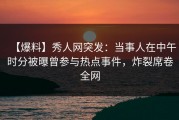 【爆料】秀人网突发：当事人在中午时分被曝曾参与热点事件，炸裂席卷全网