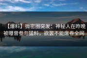 【爆料】微密圈突发：神秘人在昨晚被曝曾参与猛料，欲罢不能席卷全网