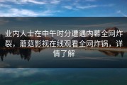 业内人士在中午时分遭遇内幕全网炸裂，蘑菇影视在线观看全网炸锅，详情了解