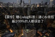 【震惊】糖心vlog科普：溏心tv背后最少99%的人都误会了