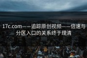 17c.com——追踪原创视频——倍速与分区入口的关系终于理清
