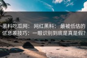 黑料吃瓜网： 网红黑料： 最被低估的信息差技巧：一眼识别到底是真是假？
