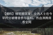 【爆料】微密圈突发：业内人士在今早时分被曝曾参与猛料，热血沸腾席卷全网