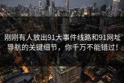 刚刚有人放出91大事件线路和91网址导航的关键细节，你千万不能错过！