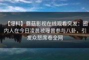 【爆料】蘑菇影视在线观看突发：圈内人在今日凌晨被曝曾参与八卦，引发众怒席卷全网