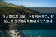 秀人网深度揭秘：八卦风波背后，明星在海边沙滩的角色格外令人意外