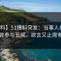 【爆料】51爆料突发：当事人在昨晚被曝曾参与丑闻，欲言又止席卷全网