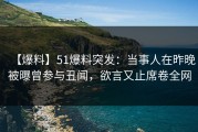 【爆料】51爆料突发：当事人在昨晚被曝曾参与丑闻，欲言又止席卷全网