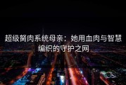 超级胬肉系统母亲：她用血肉与智慧编织的守护之网