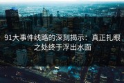 91大事件线路的深刻揭示：真正扎眼之处终于浮出水面