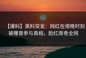 【爆料】黑料突发：网红在傍晚时刻被曝曾参与真相，脸红席卷全网
