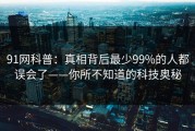 91网科普：真相背后最少99%的人都误会了——你所不知道的科技奥秘