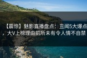 【震惊】魅影直播盘点：丑闻5大爆点，大V上榜理由前所未有令人情不自禁