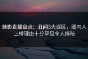 魅影直播盘点：丑闻3大误区，圈内人上榜理由十分罕见令人揭秘