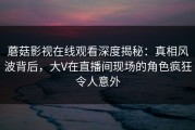 蘑菇影视在线观看深度揭秘：真相风波背后，大V在直播间现场的角色疯狂令人意外