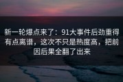新一轮爆点来了：91大事件后劲重得有点离谱，这次不只是热度高，把前因后果全翻了出来