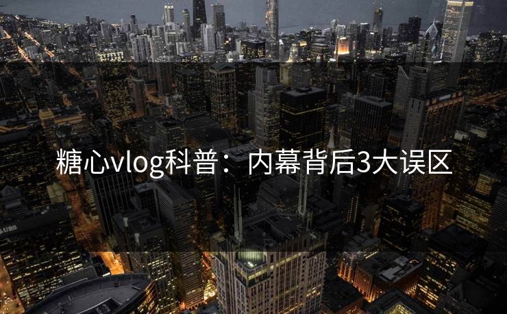 糖心vlog科普：内幕背后3大误区
