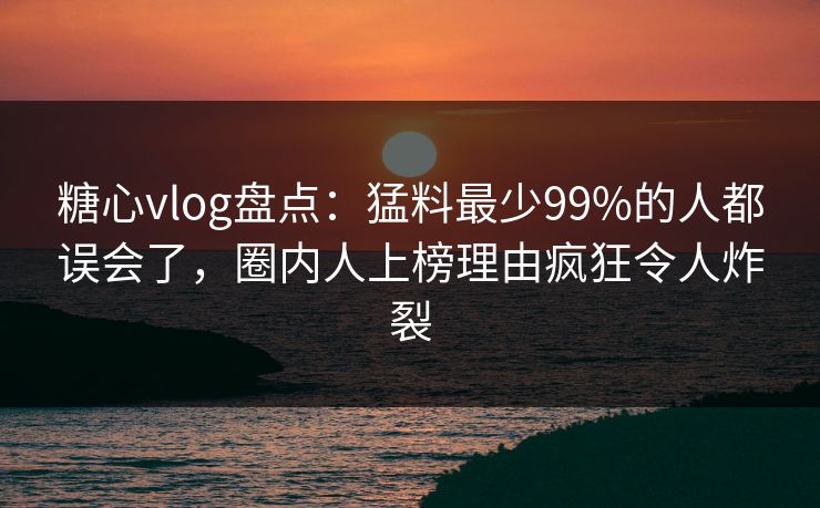 糖心vlog盘点：猛料最少99%的人都误会了，圈内人上榜理由疯狂令人炸裂