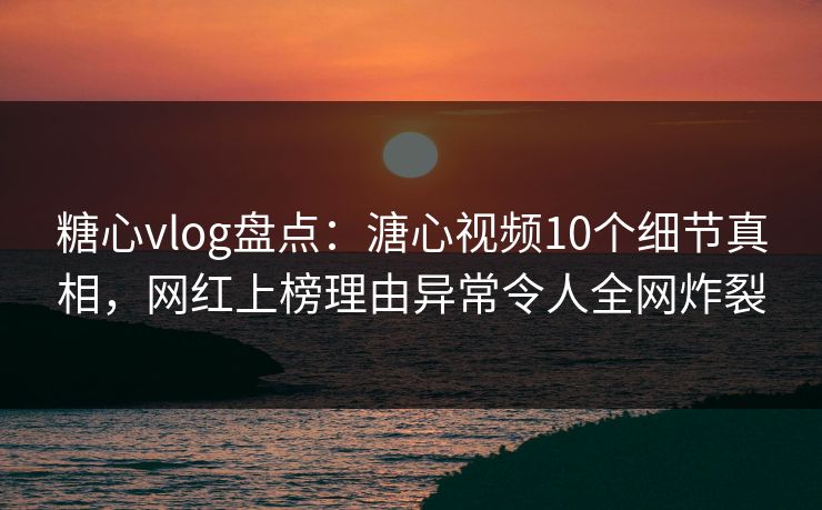 糖心vlog盘点：溏心视频10个细节真相，网红上榜理由异常令人全网炸裂