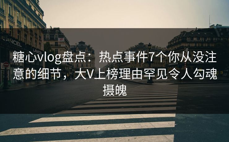 糖心vlog盘点：热点事件7个你从没注意的细节，大V上榜理由罕见令人勾魂摄魄