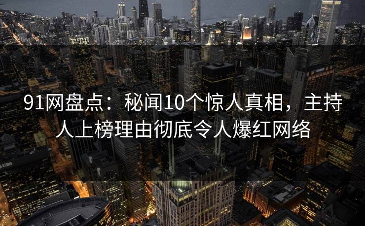 91网盘点：秘闻10个惊人真相，主持人上榜理由彻底令人爆红网络