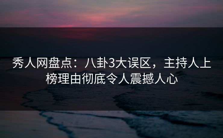 秀人网盘点：八卦3大误区，主持人上榜理由彻底令人震撼人心