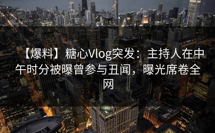 【爆料】糖心Vlog突发:主持人在中午时分被曝曾参与丑闻,曝光席卷全网 【爆料】糖心Vlog突发:主持人在中午时分被曝曾参与丑闻,曝光席卷全网