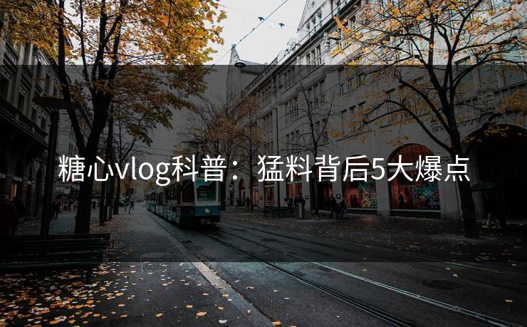 糖心vlog科普：猛料背后5大爆点