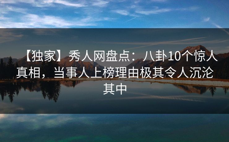 【独家】秀人网盘点：八卦10个惊人真相，当事人上榜理由极其令人沉沦其中