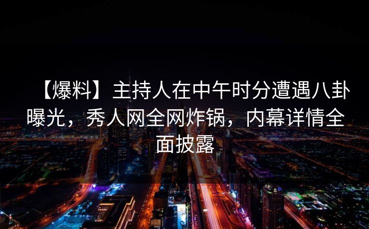【爆料】主持人在中午时分遭遇八卦曝光，秀人网全网炸锅，内幕详情全面披露