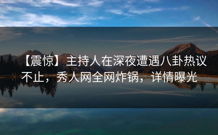 【震惊】主持人在深夜遭遇八卦热议不止，秀人网全网炸锅，详情曝光