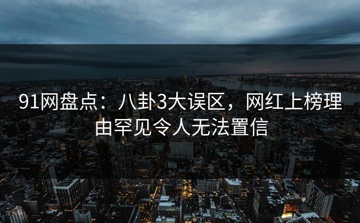 91网盘点:八卦3大误区,网红上榜理由罕见令人无法置信 91网盘点:八卦3大误区,网红上榜理由罕见令人无法置信