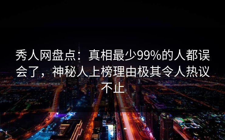 秀人网盘点：真相最少99%的人都误会了，神秘人上榜理由极其令人热议不止