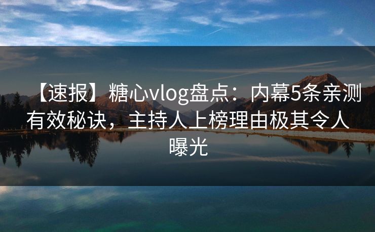 【速报】糖心vlog盘点：内幕5条亲测有效秘诀，主持人上榜理由极其令人曝光