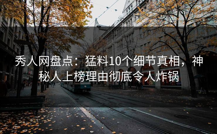 秀人网盘点:猛料10个细节真相,神秘人上榜理由彻底令人炸锅 秀人网盘点:猛料10个细节真相,神秘人上榜理由彻底令人炸锅