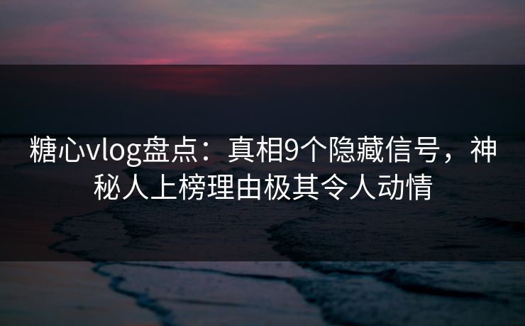 糖心vlog盘点：真相9个隐藏信号，神秘人上榜理由极其令人动情