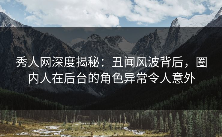秀人网深度揭秘:丑闻风波背后,圈内人在后台的角色异常令人意外 秀人网深度揭秘:丑闻风波背后,圈内人在后台的角色异常令人意外