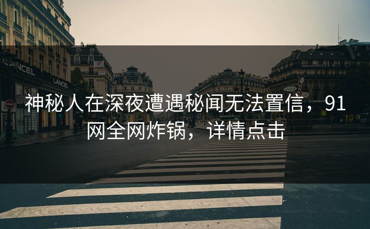神秘人在深夜遭遇秘闻无法置信，91网全网炸锅，详情点击