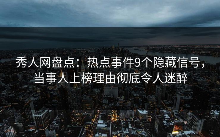秀人网盘点：热点事件9个隐藏信号，当事人上榜理由彻底令人迷醉
