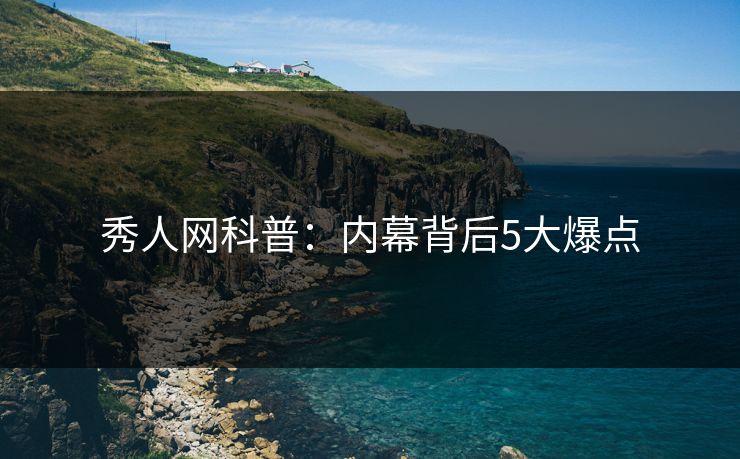 秀人网科普:内幕背后5大爆点 秀人网科普:内幕背后5大爆点