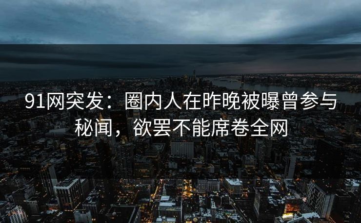 91网突发：圈内人在昨晚被曝曾参与秘闻，欲罢不能席卷全网