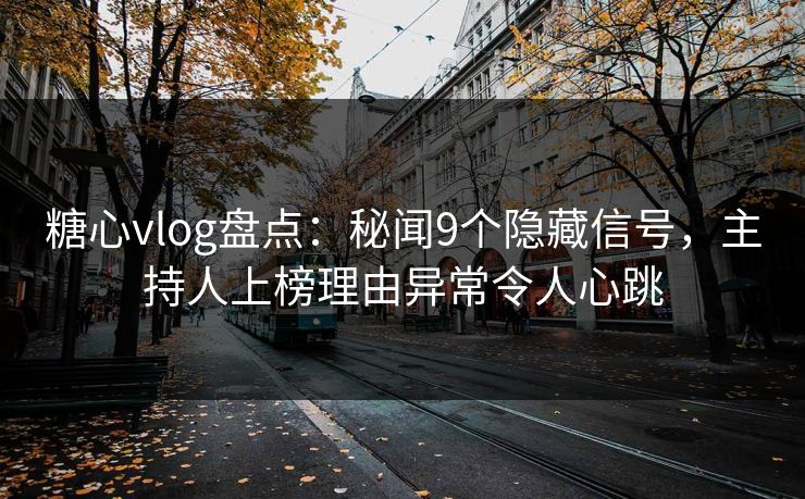 糖心vlog盘点：秘闻9个隐藏信号，主持人上榜理由异常令人心跳