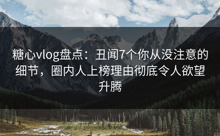 糖心vlog盘点：丑闻7个你从没注意的细节，圈内人上榜理由彻底令人欲望升腾