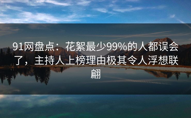 91网盘点：花絮最少99%的人都误会了，主持人上榜理由极其令人浮想联翩