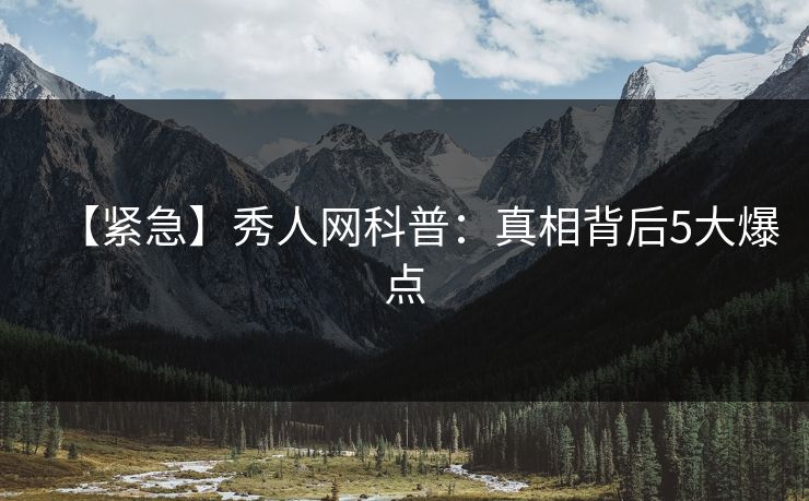 【紧急】秀人网科普：真相背后5大爆点