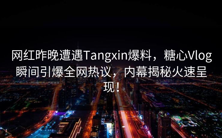 网红昨晚遭遇Tangxin爆料,糖心Vlog瞬间引爆全网热议,内幕揭秘火速呈现! 网红昨晚遭遇Tangxin爆料,糖心Vlog瞬间引爆全网热议,内幕揭秘火速呈现!