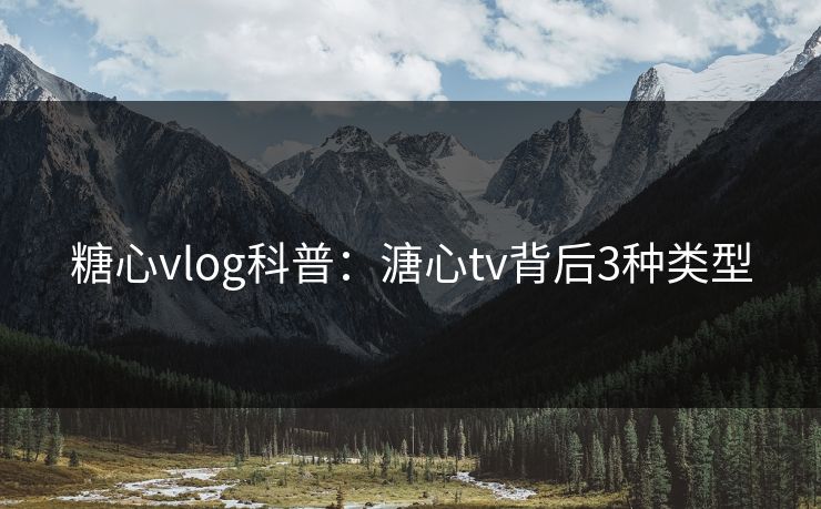 糖心vlog科普:溏心tv背后3种类型 糖心vlog科普:溏心tv背后3种类型