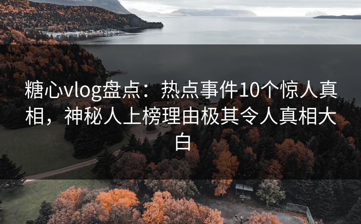 糖心vlog盘点：热点事件10个惊人真相，神秘人上榜理由极其令人真相大白