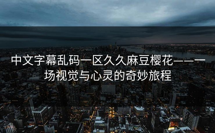 中文字幕乱码一区久久麻豆樱花——一场视觉与心灵的奇妙旅程