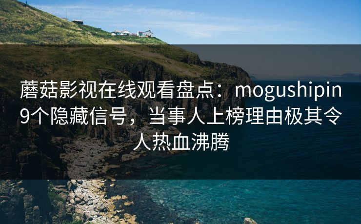 蘑菇影视在线观看盘点：mogushipin9个隐藏信号，当事人上榜理由极其令人热血沸腾